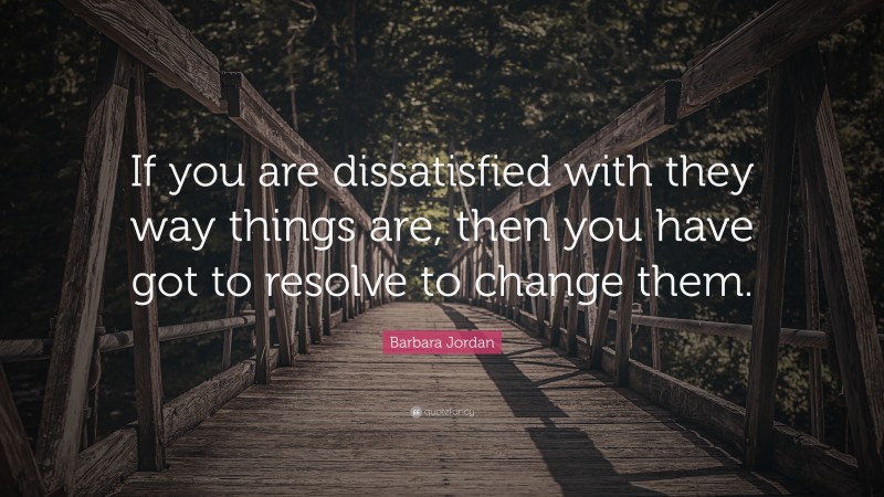 Barbara Jordan Quote: “If you are dissatisfied with they way things are, then you have got to resolve to change them.”