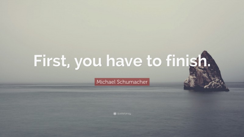 Michael Schumacher Quote: “First, you have to finish.”
