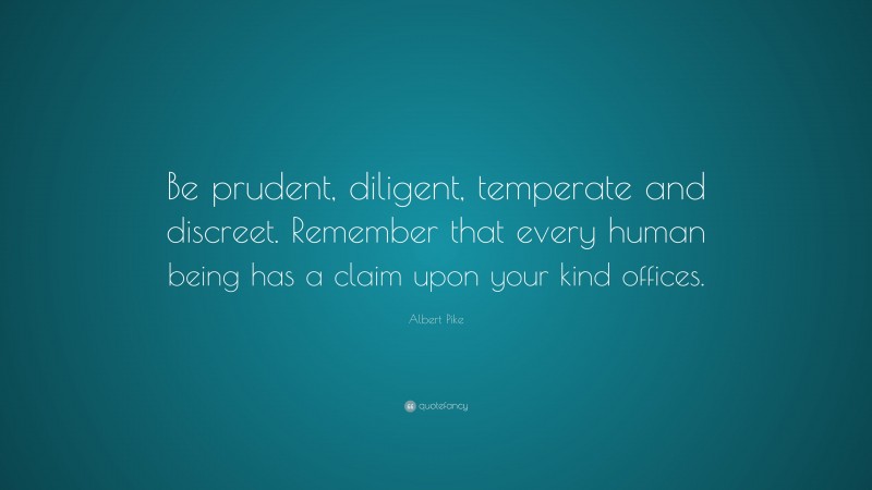 Albert Pike Quote: “Be prudent, diligent, temperate and discreet. Remember that every human being has a claim upon your kind offices.”