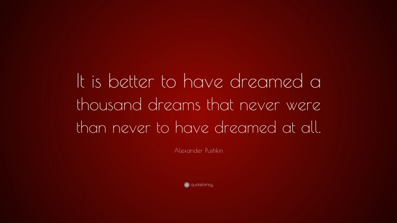 Alexander Pushkin Quote: “It is better to have dreamed a thousand dreams that never were than never to have dreamed at all.”