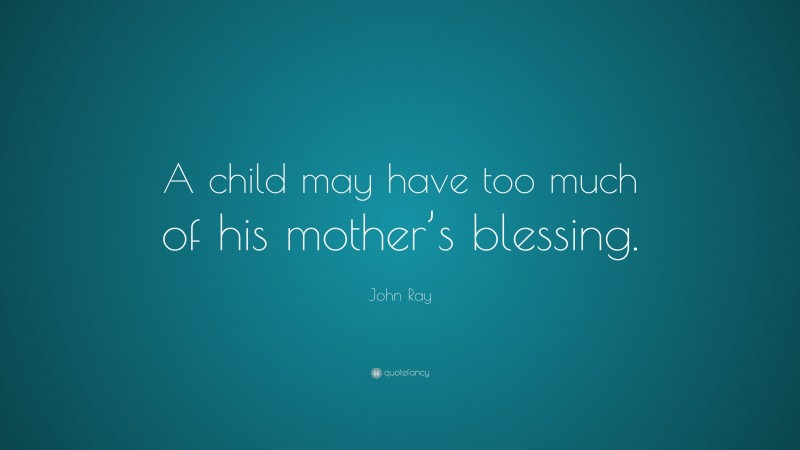 John Ray Quote: “A child may have too much of his mother’s blessing.”