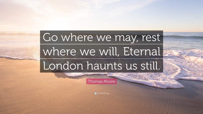 Thomas Moore Quote: “Go where we may, rest where we will, Eternal London haunts us still.”