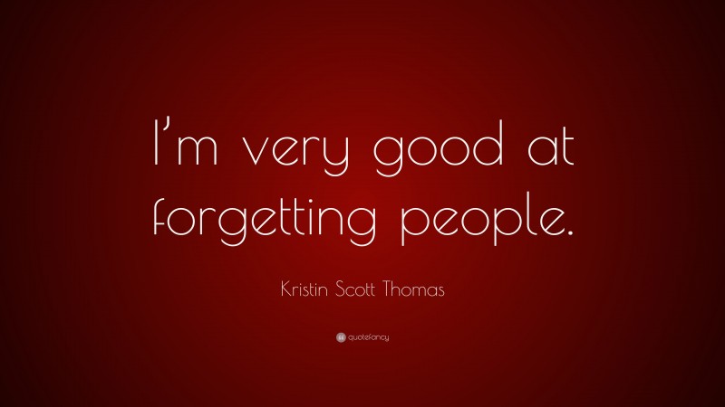 Kristin Scott Thomas Quote: “I’m very good at forgetting people.”