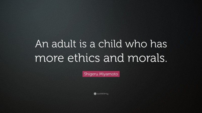 Shigeru Miyamoto Quote: “An adult is a child who has more ethics and morals.”