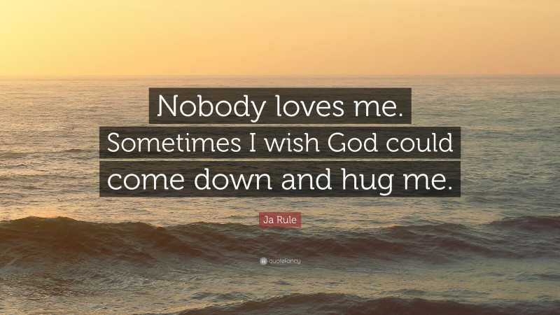 Ja Rule Quote: “Nobody loves me. Sometimes I wish God could come down and hug me.”