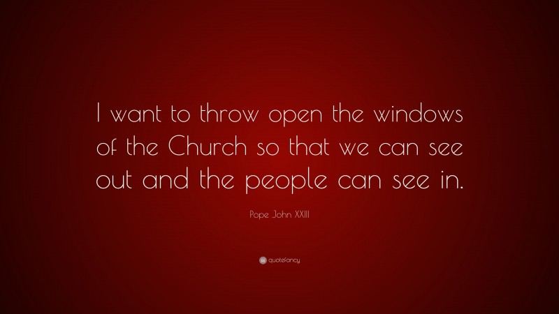 Pope John XXIII Quote: “I want to throw open the windows of the Church so that we can see out and the people can see in.”