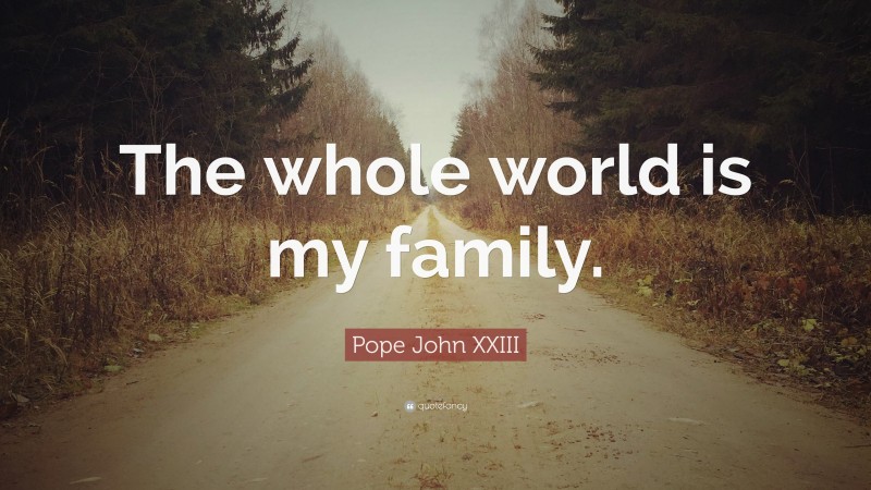 Pope John XXIII Quote: “The whole world is my family.”