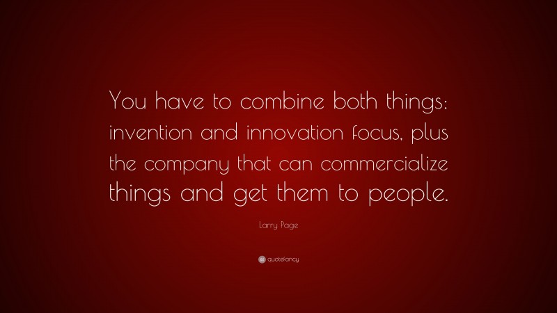 Larry Page Quote: “You have to combine both things: invention and innovation focus, plus the company that can commercialize things and get them to people.”