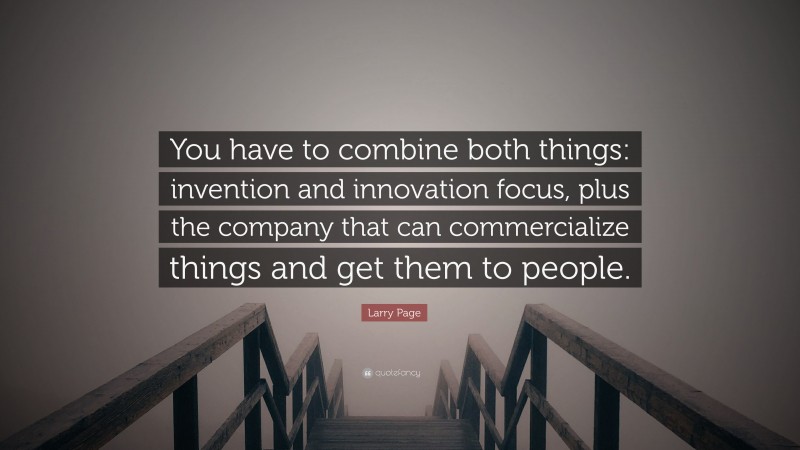 Larry Page Quote: “You have to combine both things: invention and innovation focus, plus the company that can commercialize things and get them to people.”
