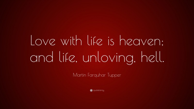 Martin Farquhar Tupper Quote: “Love with life is heaven; and life, unloving, hell.”