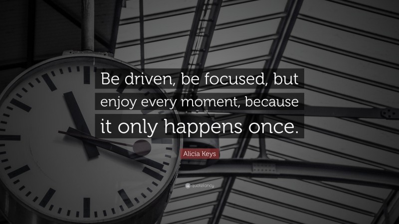Alicia Keys Quote: “Be driven, be focused, but enjoy every moment, because it only happens once.”