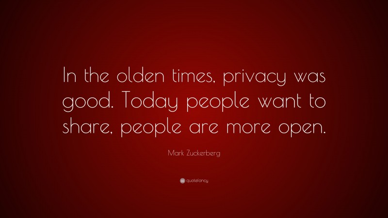 Mark Zuckerberg Quote: “In the olden times, privacy was good. Today people want to share, people are more open.”