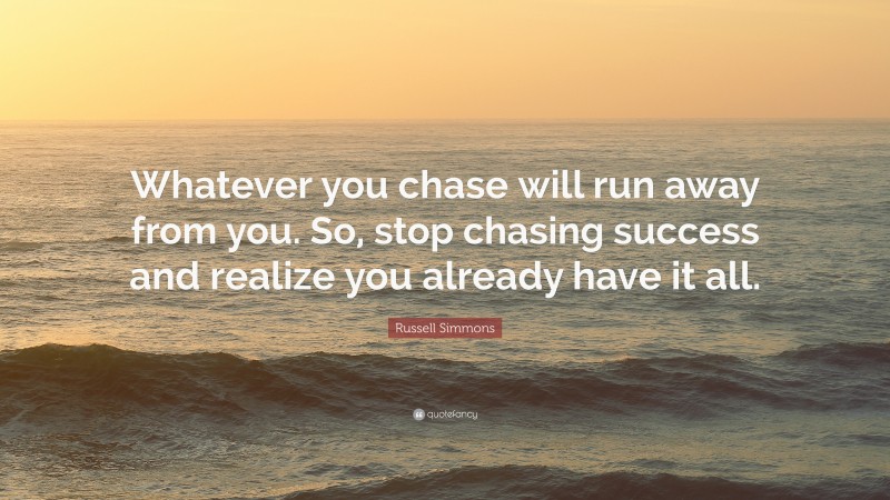 Russell Simmons Quote: “Whatever you chase will run away from you. So, stop chasing success and realize you already have it all.”