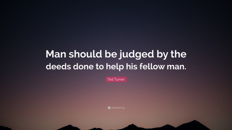 Ted Turner Quote: “Man should be judged by the deeds done to help his fellow man.”