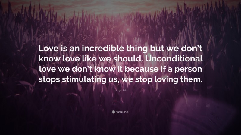 Lauryn Hill Quote: “Love is an incredible thing but we don’t know love like we should. Unconditional love we don’t know it because if a person stops stimulating us, we stop loving them.”