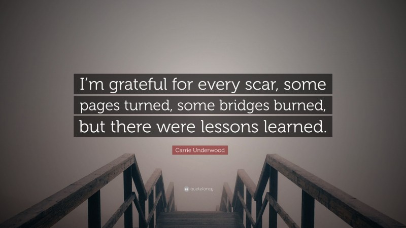 Carrie Underwood Quote: “I’m grateful for every scar, some pages turned, some bridges burned, but there were lessons learned.”