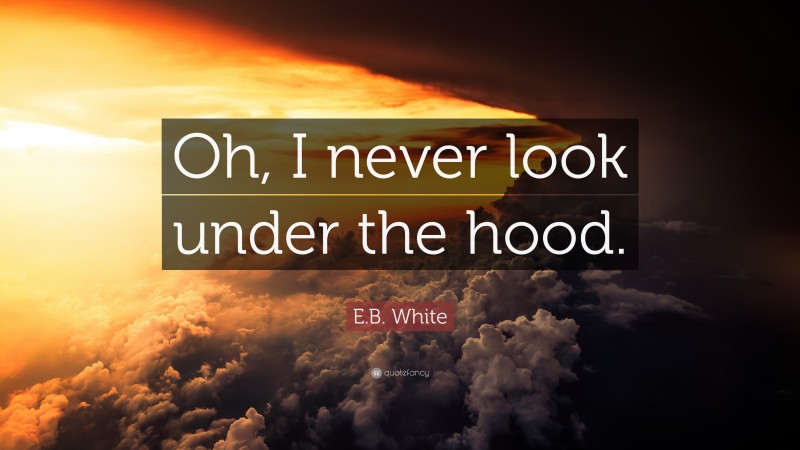 E.B. White Quote: “Oh, I never look under the hood.”