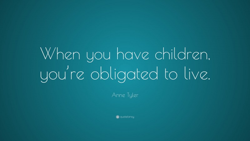 Anne Tyler Quote: “When you have children, you’re obligated to live.”