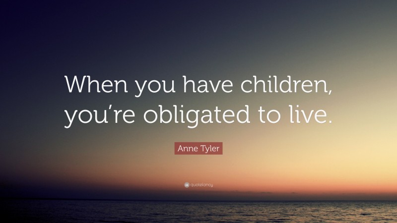 Anne Tyler Quote: “When you have children, you’re obligated to live.”