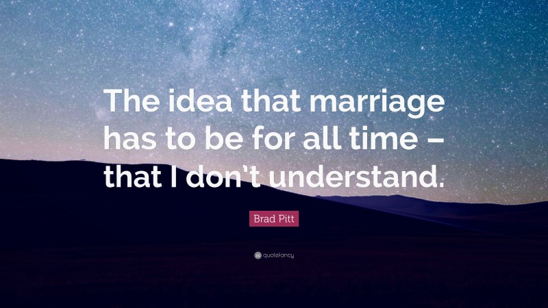 Brad Pitt Quote: “The idea that marriage has to be for all time – that I don’t understand.”