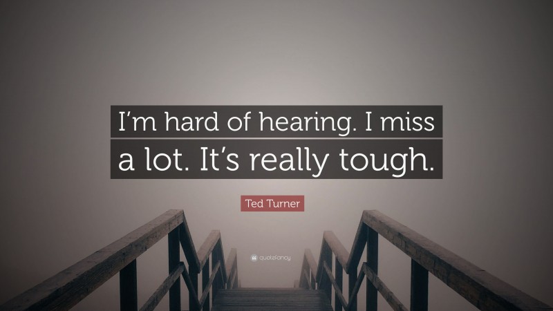 Ted Turner Quote: “I’m hard of hearing. I miss a lot. It’s really tough.”