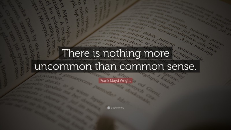 Frank Lloyd Wright Quote: “There is nothing more uncommon than common sense.”