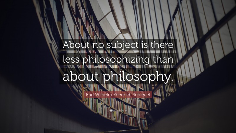 Karl Wilhelm Friedrich Schlegel Quote: “About no subject is there less philosophizing than about philosophy.”