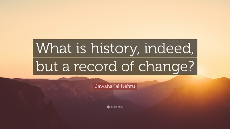 Jawaharlal Nehru Quote: “What is history, indeed, but a record of change?”