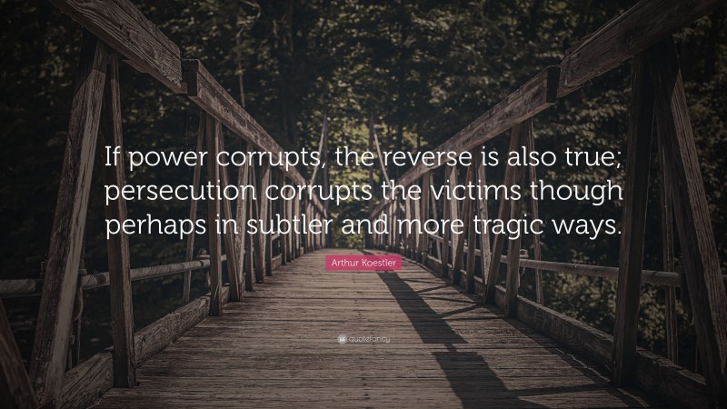 Arthur Koestler Quote: “If power corrupts, the reverse is also true; persecution corrupts the victims though perhaps in subtler and more tragic ways.”