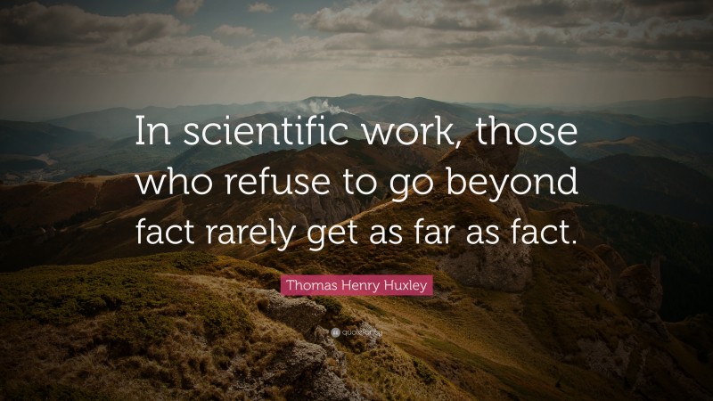 Thomas Henry Huxley Quote: “In scientific work, those who refuse to go beyond fact rarely get as far as fact.”