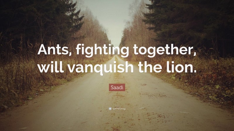 Saadi Quote: “Ants, fighting together, will vanquish the lion.”