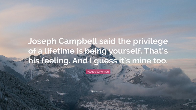Viggo Mortensen Quote: “Joseph Campbell said the privilege of a lifetime is being yourself. That’s his feeling. And I guess it’s mine too.”