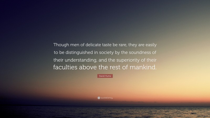 David Hume Quote: “Though men of delicate taste be rare, they are easily to be distinguished in society by the soundness of their understanding, and the superiority of their faculties above the rest of mankind.”
