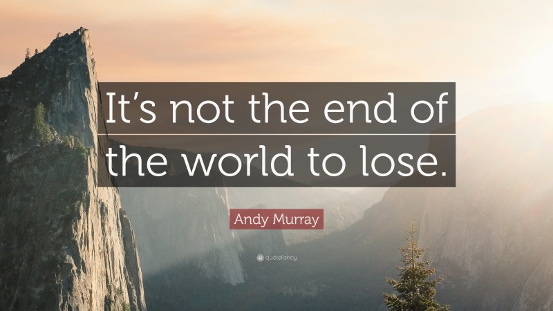 Andy Murray Quote: “It’s not the end of the world to lose.”