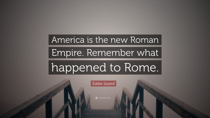 Eddie Izzard Quote: “America is the new Roman Empire. Remember what happened to Rome.”
