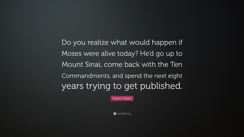 Robert Orben Quote: “Do you realize what would happen if Moses were alive today? He’d go up to Mount Sinai, come back with the Ten Commandments, and spend the next eight years trying to get published.”