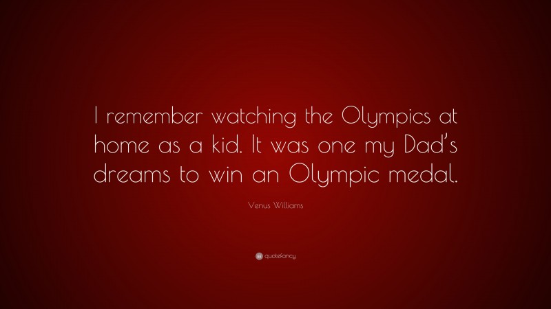 Venus Williams Quote: “I remember watching the Olympics at home as a kid. It was one my Dad’s dreams to win an Olympic medal.”
