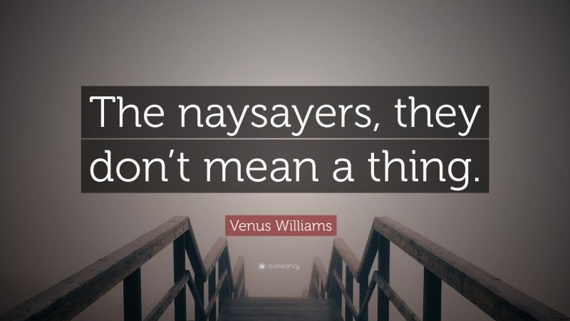 Venus Williams Quote: “The naysayers, they don’t mean a thing.”
