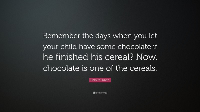 Robert Orben Quote: “Remember the days when you let your child have some chocolate if he finished his cereal? Now, chocolate is one of the cereals.”