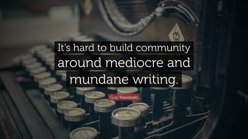 Guy Kawasaki Quote: “It’s hard to build community around mediocre and mundane writing.”