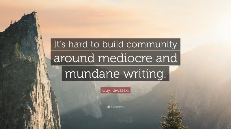 Guy Kawasaki Quote: “It’s hard to build community around mediocre and mundane writing.”