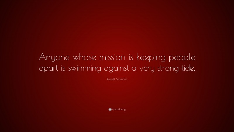 Russell Simmons Quote: “Anyone whose mission is keeping people apart is swimming against a very strong tide.”