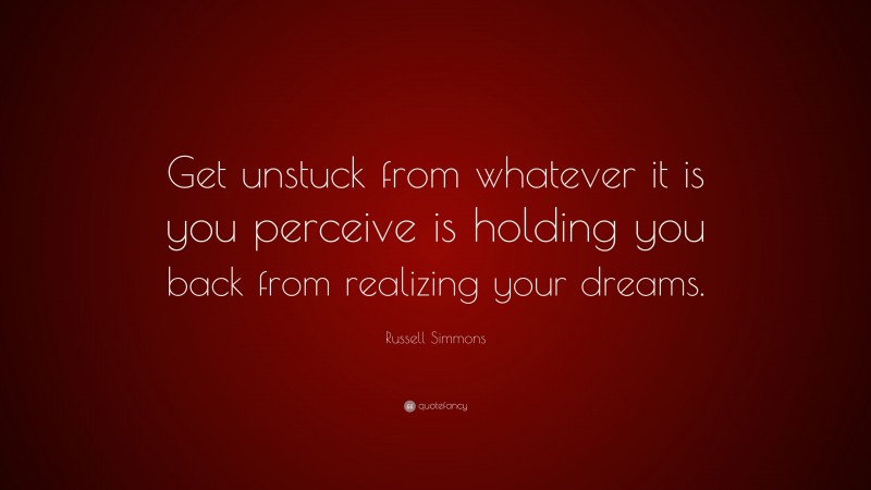Russell Simmons Quote: “Get unstuck from whatever it is you perceive is holding you back from realizing your dreams.”