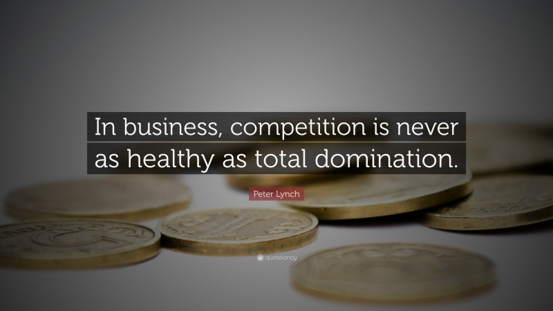 Peter Lynch Quote: “In business, competition is never as healthy as total domination.”