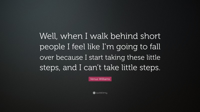 Venus Williams Quote: “Well, when I walk behind short people I feel like I’m going to fall over because I start taking these little steps, and I can’t take little steps.”