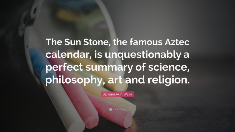 Samael Aun Weor Quote: “The Sun Stone, the famous Aztec calendar, is unquestionably a perfect summary of science, philosophy, art and religion.”
