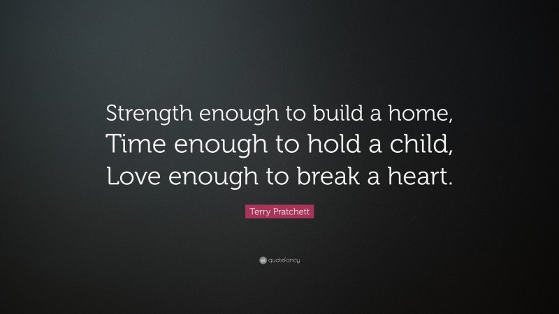 Terry Pratchett Quote: “Strength enough to build a home, Time enough to hold a child, Love enough to break a heart.”