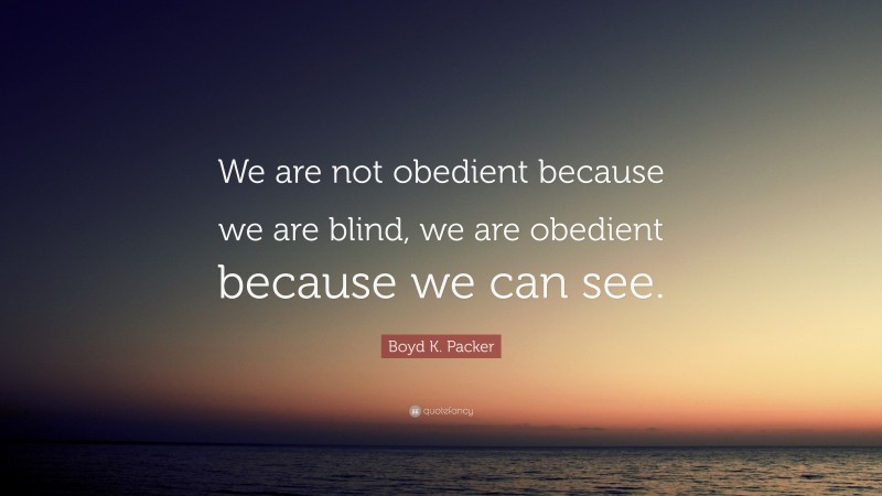 Boyd K. Packer Quote: “We are not obedient because we are blind, we are obedient because we can see.”