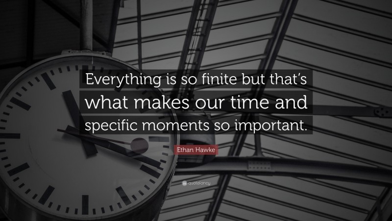 Ethan Hawke Quote: “Everything is so finite but that’s what makes our time and specific moments so important.”