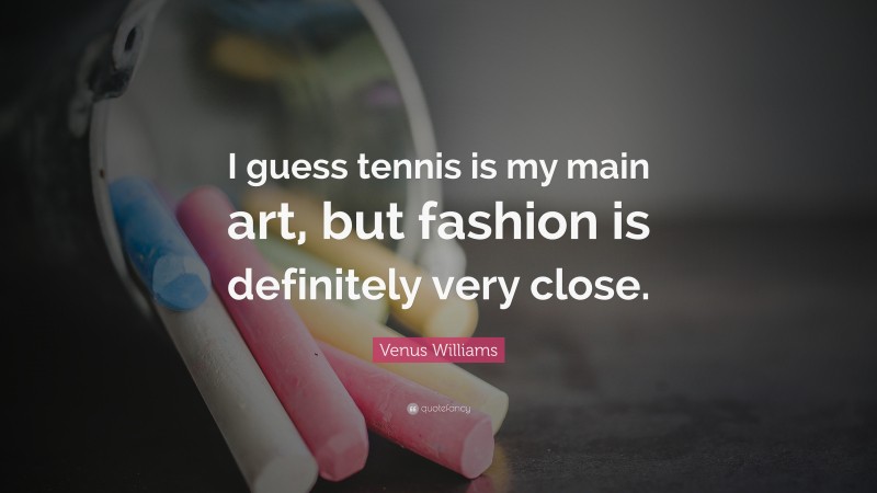 Venus Williams Quote: “I guess tennis is my main art, but fashion is definitely very close.”